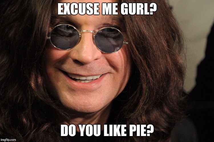 EXCUSE ME GURL? DO YOU LIKE PIE? | image tagged in ozzy and his pies | made w/ Imgflip meme maker