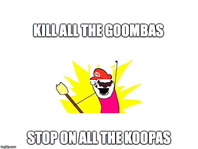 NEW TEMPLATE X ALL THE Y MARIO | KILL ALL THE GOOMBAS; STOP ON ALL THE KOOPAS | image tagged in x all they mario | made w/ Imgflip meme maker