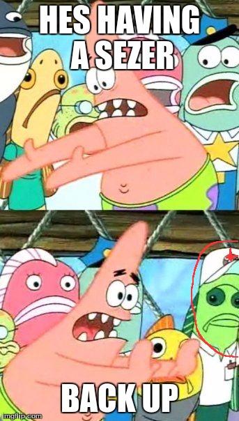Put It Somewhere Else Patrick Meme | HES HAVING A SEZER; BACK UP | image tagged in memes,put it somewhere else patrick | made w/ Imgflip meme maker