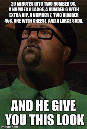 Big Smoke | 20 MINUTES INTO TWO NUMBER 9S, A NUMBER 9 LARGE, A NUMBER 6 WITH EXTRA DIP, A NUMBER 7, TWO NUMBER 45S, ONE WITH CHEESE, AND A LARGE SODA. AND HE GIVE YOU THIS LOOK | image tagged in big smoke | made w/ Imgflip meme maker