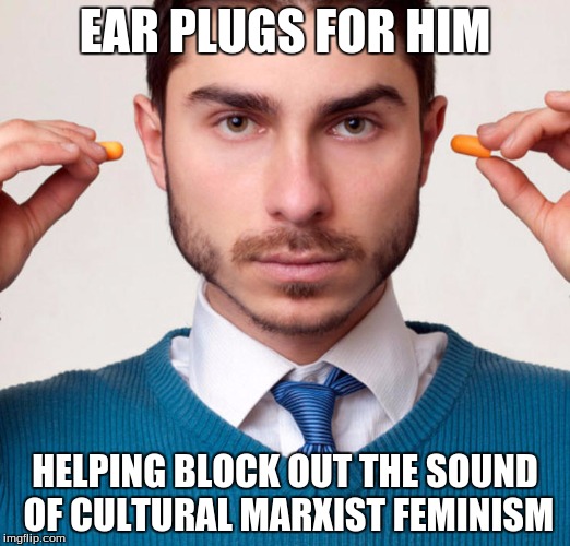 earplugs | EAR PLUGS FOR HIM; HELPING BLOCK OUT THE SOUND OF CULTURAL MARXIST FEMINISM | image tagged in earplugs | made w/ Imgflip meme maker
