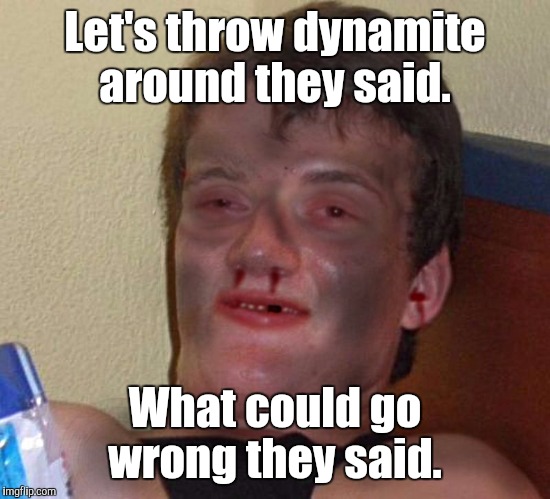 1fynp0.jpg | Let's throw dynamite around they said. What could go wrong they said. | image tagged in 1fynp0jpg | made w/ Imgflip meme maker