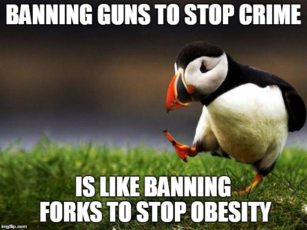 Unpopular Opinion Puffin | BANNING GUNS TO STOP CRIME; IS LIKE BANNING FORKS TO STOP OBESITY | image tagged in memes,unpopular opinion puffin | made w/ Imgflip meme maker