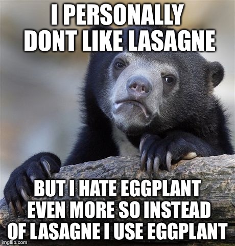 Confession Bear Meme | I PERSONALLY DONT LIKE LASAGNE BUT I HATE EGGPLANT EVEN MORE SO INSTEAD OF LASAGNE I USE EGGPLANT | image tagged in memes,confession bear | made w/ Imgflip meme maker