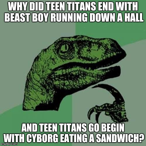 Philosoraptor | WHY DID TEEN TITANS END WITH BEAST BOY RUNNING DOWN A HALL; AND TEEN TITANS GO BEGIN WITH CYBORG EATING A SANDWICH? | image tagged in memes,philosoraptor | made w/ Imgflip meme maker