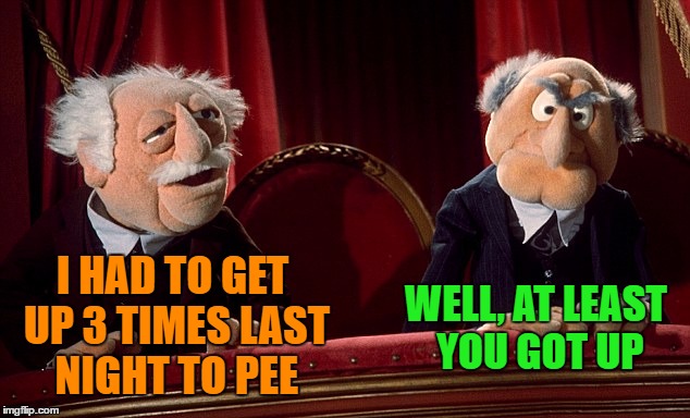 Old Guys | WELL, AT LEAST YOU GOT UP; I HAD TO GET UP 3 TIMES LAST NIGHT TO PEE | image tagged in old guys,old people,old people problems,the problem with getting old | made w/ Imgflip meme maker