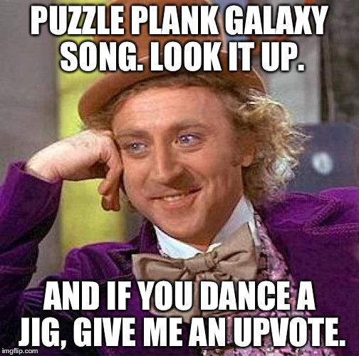 Too... Catchy... Can't... Resist... | PUZZLE PLANK GALAXY SONG. LOOK IT UP. AND IF YOU DANCE A JIG, GIVE ME AN UPVOTE. | image tagged in memes,creepy condescending wonka | made w/ Imgflip meme maker