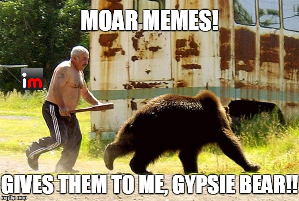 MOAR MEMES! GIVES THEM TO ME, GYPSIE BEAR!! | made w/ Imgflip meme maker