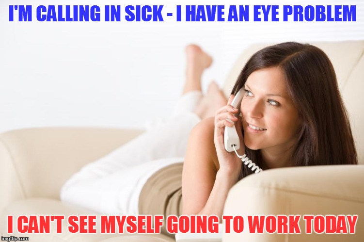 I wonder if that works for blind people as well... | I'M CALLING IN SICK - I HAVE AN EYE PROBLEM; I CAN'T SEE MYSELF GOING TO WORK TODAY | image tagged in memes,work,call in sick | made w/ Imgflip meme maker