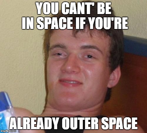 10 Guy Meme | YOU CANT' BE IN SPACE IF YOU'RE; ALREADY OUTER SPACE | image tagged in memes,10 guy | made w/ Imgflip meme maker