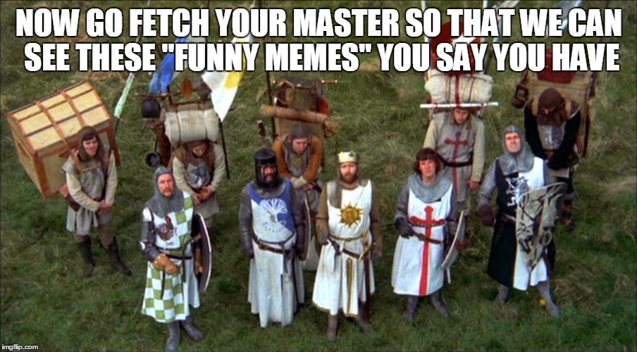 NOW GO FETCH YOUR MASTER SO THAT WE CAN SEE THESE "FUNNY MEMES" YOU SAY YOU HAVE | made w/ Imgflip meme maker