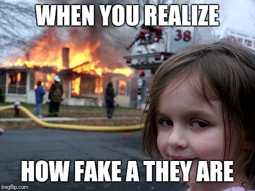 Disaster Girl Meme | WHEN YOU REALIZE; HOW FAKE A THEY ARE | image tagged in memes,disaster girl | made w/ Imgflip meme maker
