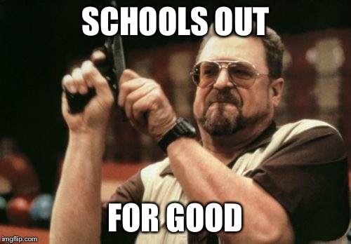Am I The Only One Around Here Meme | SCHOOLS OUT; FOR GOOD | image tagged in memes,am i the only one around here | made w/ Imgflip meme maker