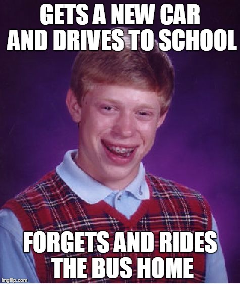 Bad Luck Brian | GETS A NEW CAR AND DRIVES TO SCHOOL; FORGETS AND RIDES THE BUS HOME | image tagged in memes,bad luck brian | made w/ Imgflip meme maker