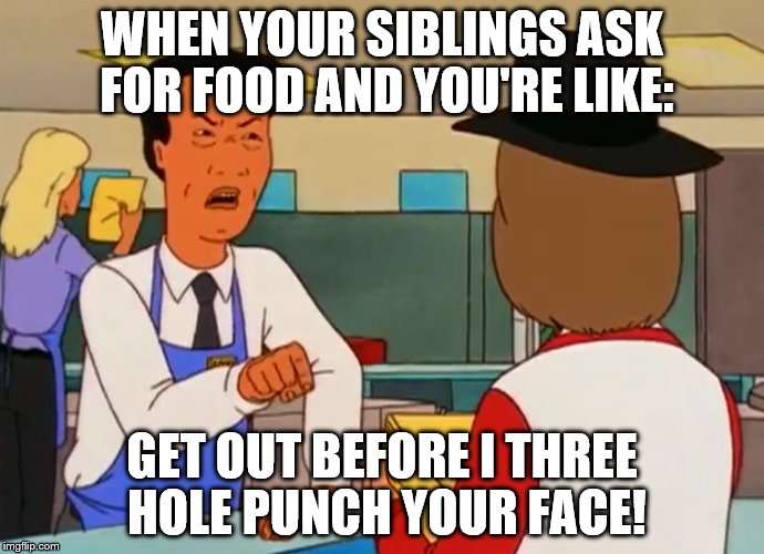 My first attempt at creating a new meme template: Get Out Before I Three Hole Punch Your Face! |  WHEN YOUR SIBLINGS ASK FOR FOOD AND YOU'RE LIKE:; GET OUT BEFORE I THREE HOLE PUNCH YOUR FACE! | image tagged in funny | made w/ Imgflip meme maker