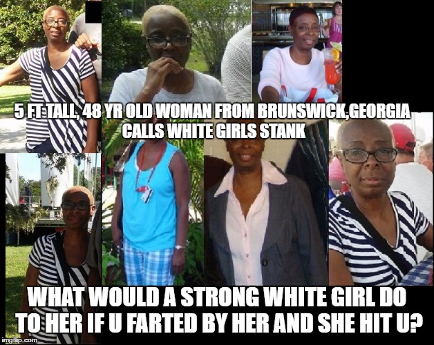 black vs white | 5 FT TALL, 48 YR OLD WOMAN FROM BRUNSWICK,GEORGIA CALLS WHITE GIRLS STANK; WHAT WOULD A STRONG WHITE GIRL DO TO HER IF U FARTED BY HER AND SHE HIT U? | image tagged in fart,farting | made w/ Imgflip meme maker
