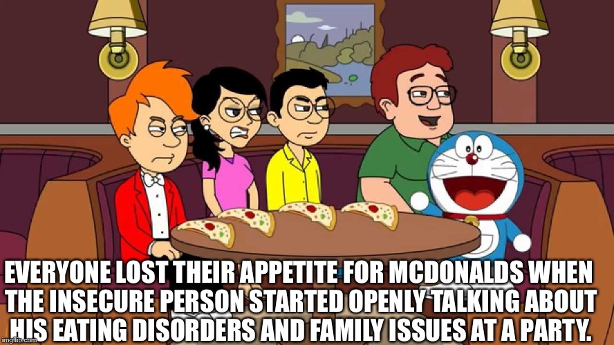 Save it for therapy | EVERYONE LOST THEIR APPETITE FOR MCDONALDS WHEN THE INSECURE PERSON STARTED OPENLY TALKING ABOUT HIS EATING DISORDERS AND FAMILY ISSUES AT A PARTY. | image tagged in therapy,no friends,annoying,selfish,latest stream | made w/ Imgflip meme maker