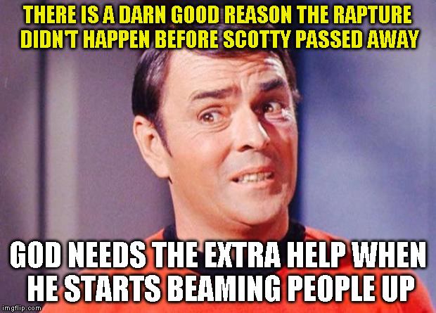 Scotty | THERE IS A DARN GOOD REASON THE RAPTURE DIDN'T HAPPEN BEFORE SCOTTY PASSED AWAY; GOD NEEDS THE EXTRA HELP WHEN HE STARTS BEAMING PEOPLE UP | image tagged in scotty | made w/ Imgflip meme maker