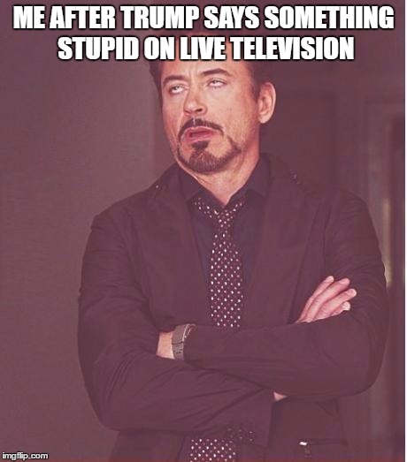 Face You Make Robert Downey Jr Meme | ME AFTER TRUMP SAYS SOMETHING STUPID ON LIVE TELEVISION | image tagged in memes,face you make robert downey jr | made w/ Imgflip meme maker