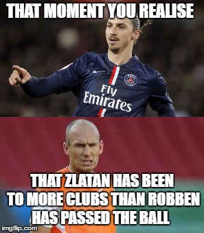 interesting,dont you think? | THAT MOMENT YOU REALISE; THAT ZLATAN HAS BEEN TO MORE CLUBS THAN ROBBEN HAS PASSED THE BALL | image tagged in football | made w/ Imgflip meme maker
