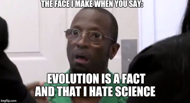 The Face You Make | THE FACE I MAKE WHEN YOU SAY:; EVOLUTION IS A FACT AND THAT I HATE SCIENCE | image tagged in the face you make | made w/ Imgflip meme maker