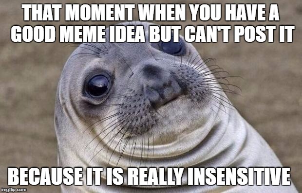 Awkward Moment Sealion | THAT MOMENT WHEN YOU HAVE A GOOD MEME IDEA BUT CAN'T POST IT; BECAUSE IT IS REALLY INSENSITIVE | image tagged in memes,awkward moment sealion | made w/ Imgflip meme maker