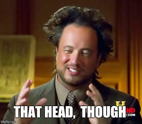 Ancient Aliens Meme | THAT HEAD,  THOUGH | image tagged in memes,ancient aliens | made w/ Imgflip meme maker