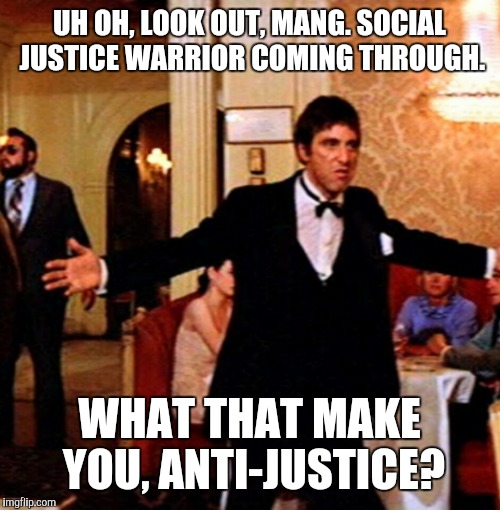 UH OH, LOOK OUT, MANG. SOCIAL JUSTICE WARRIOR COMING THROUGH. WHAT THAT MAKE YOU, ANTI-JUSTICE? | image tagged in scarface bad guy,memes,illogical words | made w/ Imgflip meme maker