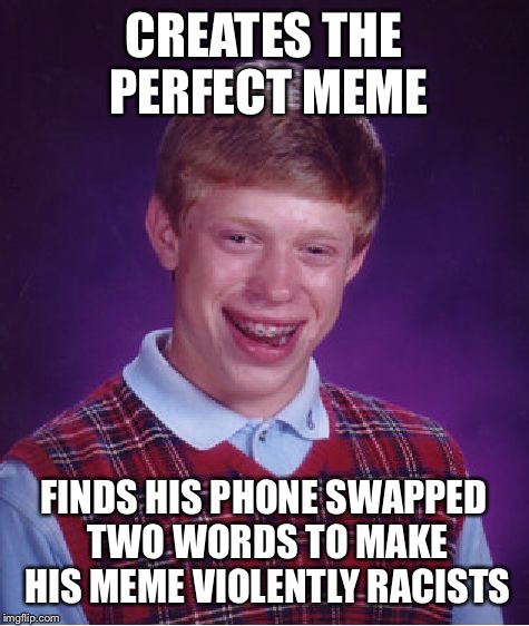Bad Luck Brian Meme | CREATES THE PERFECT MEME; FINDS HIS PHONE SWAPPED TWO WORDS TO MAKE HIS MEME VIOLENTLY RACISTS | image tagged in memes,bad luck brian,funny,phone,imgflip | made w/ Imgflip meme maker