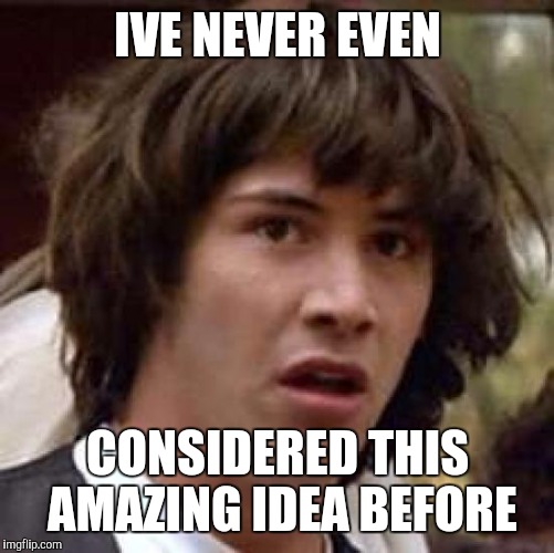 Conspiracy Keanu Meme | IVE NEVER EVEN CONSIDERED THIS AMAZING IDEA BEFORE | image tagged in memes,conspiracy keanu | made w/ Imgflip meme maker
