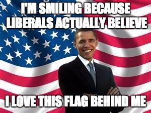 Obama Meme | I'M SMILING BECAUSE LIBERALS ACTUALLY BELIEVE; I LOVE THIS FLAG BEHIND ME | image tagged in memes,obama | made w/ Imgflip meme maker