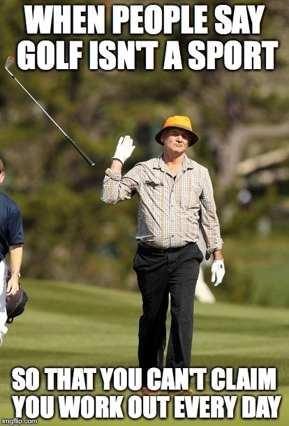 golf IS a sport | WHEN PEOPLE SAY GOLF ISN'T A SPORT; SO THAT YOU CAN'T CLAIM YOU WORK OUT EVERY DAY | image tagged in memes,bill murray golf | made w/ Imgflip meme maker