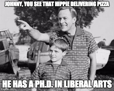Look Son Meme | JOHNNY, YOU SEE THAT HIPPIE DELIVERING PIZZA; HE HAS A PH.D. IN LIBERAL ARTS | image tagged in memes,look son | made w/ Imgflip meme maker