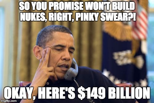 No I Can't Obama Meme | SO YOU PROMISE WON'T BUILD NUKES, RIGHT, PINKY SWEAR?! OKAY, HERE'S $149 BILLION | image tagged in memes,no i cant obama | made w/ Imgflip meme maker