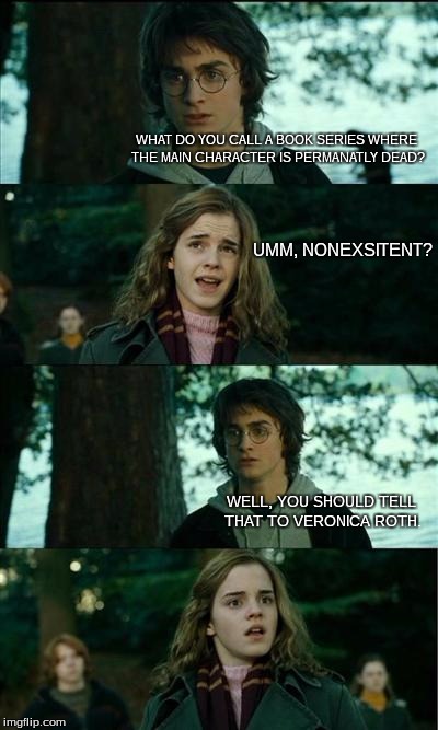 Harry Potter and Hermione | WHAT DO YOU CALL A BOOK SERIES WHERE THE MAIN CHARACTER IS PERMANATLY DEAD? UMM, NONEXSITENT? WELL, YOU SHOULD TELL THAT TO VERONICA ROTH. | image tagged in harry potter and hermione | made w/ Imgflip meme maker