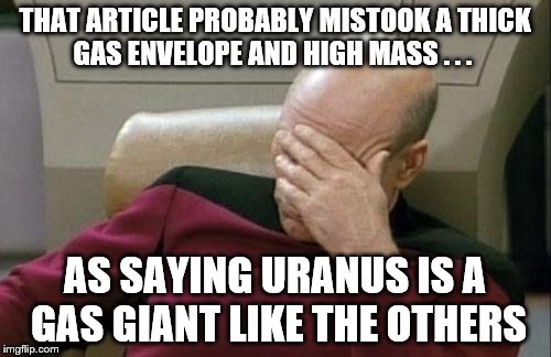 THAT ARTICLE PROBABLY MISTOOK A THICK GAS ENVELOPE AND HIGH MASS . . . AS SAYING URANUS IS A GAS GIANT LIKE THE OTHERS | image tagged in memes,captain picard facepalm | made w/ Imgflip meme maker