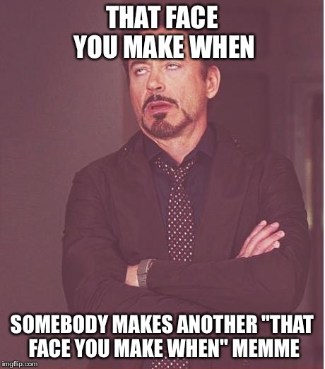 That face you make when... | THAT FACE YOU MAKE WHEN; SOMEBODY MAKES ANOTHER "THAT FACE YOU MAKE WHEN" MEMME | image tagged in memes,face you make robert downey jr | made w/ Imgflip meme maker