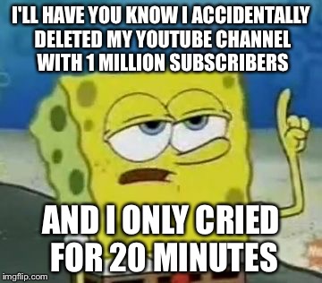 I'll Have You Know Spongebob Meme | I'LL HAVE YOU KNOW I ACCIDENTALLY DELETED MY YOUTUBE CHANNEL WITH 1 MILLION SUBSCRIBERS; AND I ONLY CRIED FOR 20 MINUTES | image tagged in memes,ill have you know spongebob | made w/ Imgflip meme maker