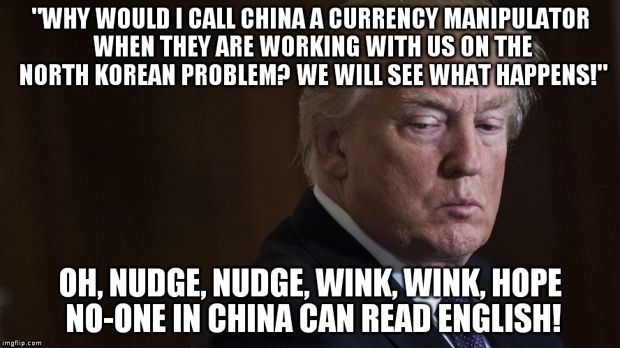 Ahh, we get your drift, you're saying they really are! hehe, you sure fooled them! | "WHY WOULD I CALL CHINA A CURRENCY MANIPULATOR WHEN THEY ARE WORKING WITH US ON THE NORTH KOREAN PROBLEM? WE WILL SEE WHAT HAPPENS!"; OH, NUDGE, NUDGE, WINK, WINK, HOPE NO-ONE IN CHINA CAN READ ENGLISH! | image tagged in trump,china,currency manipulation,politics,humor | made w/ Imgflip meme maker