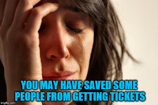 First World Problems Meme | YOU MAY HAVE SAVED SOME PEOPLE FROM GETTING TICKETS | image tagged in memes,first world problems | made w/ Imgflip meme maker