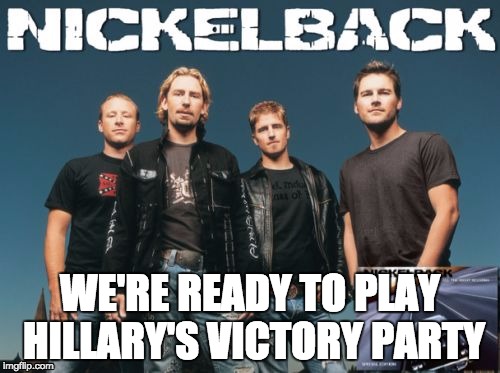 Nickleback | WE'RE READY TO PLAY HILLARY'S VICTORY PARTY | image tagged in memes,nickleback | made w/ Imgflip meme maker