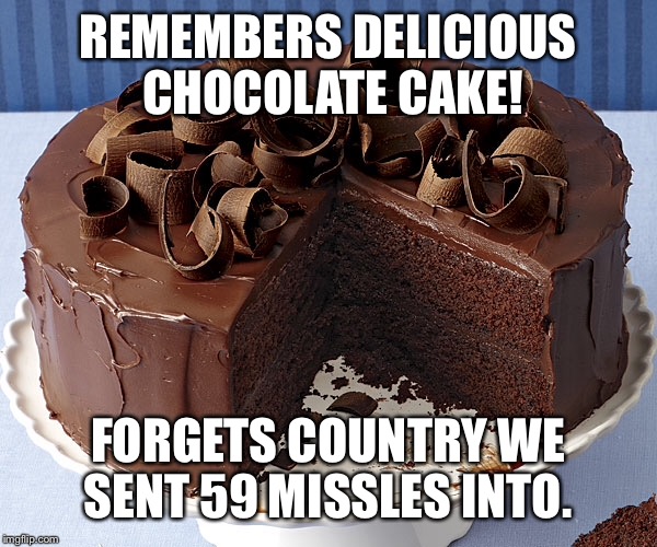 REMEMBERS DELICIOUS CHOCOLATE CAKE! FORGETS COUNTRY WE SENT 59 MISSLES INTO. | made w/ Imgflip meme maker