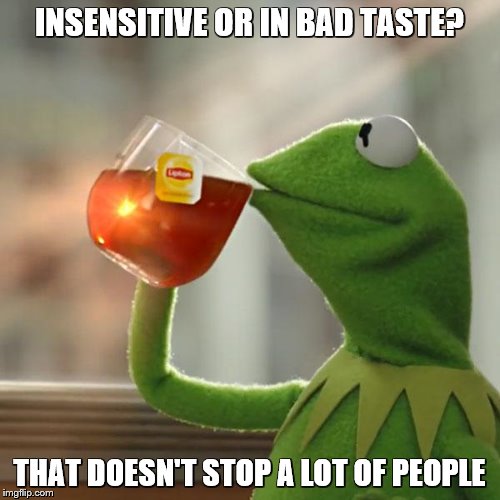 But That's None Of My Business Meme | INSENSITIVE OR IN BAD TASTE? THAT DOESN'T STOP A LOT OF PEOPLE | image tagged in memes,but thats none of my business,kermit the frog | made w/ Imgflip meme maker