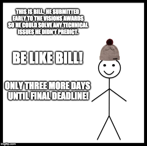 Be Like Bill Meme | THIS IS BILL. 
HE SUBMITTED EARLY TO THE VISIONS AWARDS SO HE COULD SOLVE ANY TECHNICAL ISSUES HE DIDN'T PREDICT. BE LIKE BILL! ONLY THREE MORE DAYS UNTIL FINAL DEADLINE! | image tagged in memes,be like bill | made w/ Imgflip meme maker