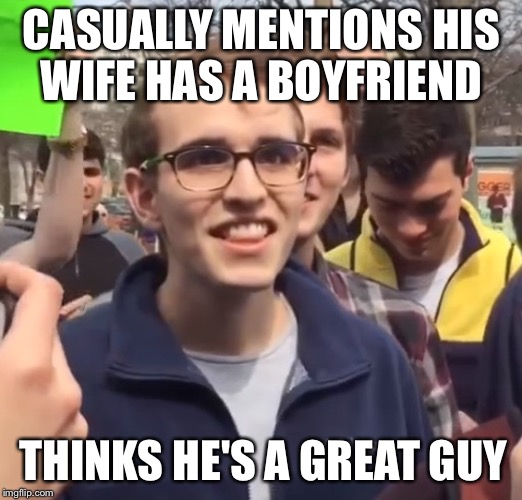 cuck | CASUALLY MENTIONS HIS WIFE HAS A BOYFRIEND; THINKS HE'S A GREAT GUY | image tagged in cuck | made w/ Imgflip meme maker