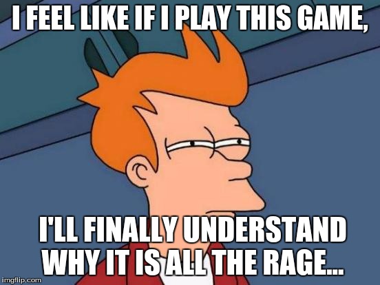 Futurama Fry Meme | I FEEL LIKE IF I PLAY THIS GAME, I'LL FINALLY UNDERSTAND WHY IT IS ALL THE RAGE... | image tagged in memes,futurama fry | made w/ Imgflip meme maker