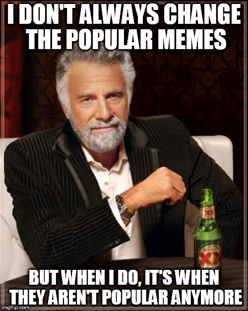 The Most Interesting Man In The World Meme | I DON'T ALWAYS CHANGE THE POPULAR MEMES; BUT WHEN I DO, IT'S WHEN THEY AREN'T POPULAR ANYMORE | image tagged in memes,the most interesting man in the world | made w/ Imgflip meme maker