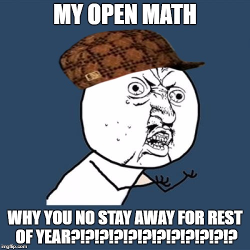 Y U No | MY OPEN MATH; WHY YOU NO STAY AWAY FOR REST OF YEAR?!?!?!?!?!?!?!?!?!?!?!? | image tagged in memes,y u no,scumbag | made w/ Imgflip meme maker