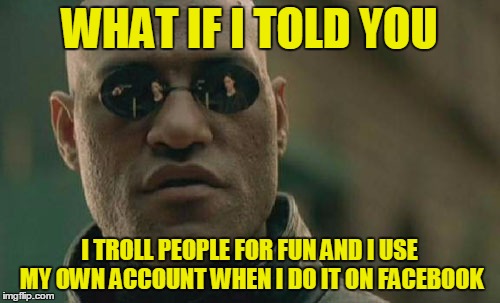Matrix Morpheus Meme | WHAT IF I TOLD YOU I TROLL PEOPLE FOR FUN AND I USE MY OWN ACCOUNT WHEN I DO IT ON FACEBOOK | image tagged in memes,matrix morpheus | made w/ Imgflip meme maker