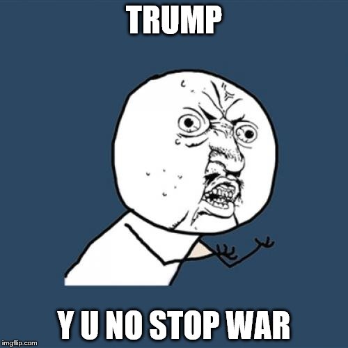 Y U No Meme | TRUMP; Y U NO STOP WAR | image tagged in memes,y u no | made w/ Imgflip meme maker